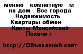 меняю 2-комнатную 54м2 на дом - Все города Недвижимость » Квартиры обмен   . Ханты-Мансийский,Покачи г.